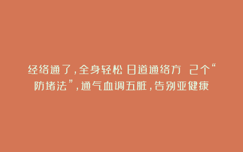 经络通了，全身轻松！8道通络方 2个“防堵法”，通气血调五脏，告别亚健康