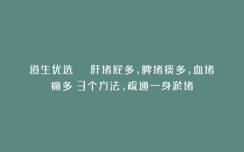 道生优选 | 肝堵屁多，脾堵痰多，血堵痛多！3个方法，疏通一身淤堵