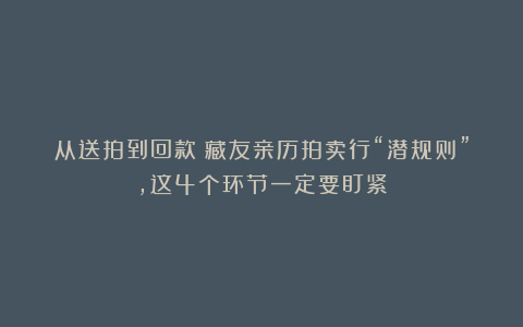 从送拍到回款：藏友亲历拍卖行“潜规则”，这4个环节一定要盯紧