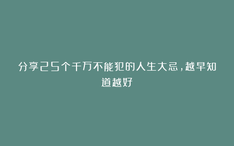分享25个千万不能犯的人生大忌，越早知道越好