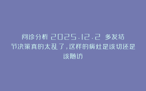 问诊分析（2025.12.2）：多发结节决策真的太乱了，这样的病灶是该切还是该随访？