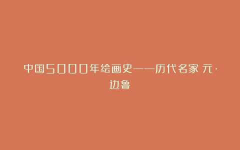 中国5000年绘画史——历代名家：元·边鲁