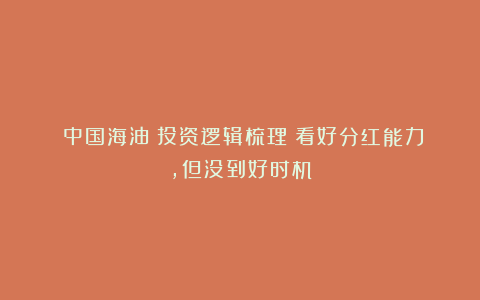 《中国海油》投资逻辑梳理：看好分红能力，但没到好时机