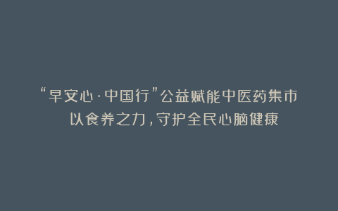 “早安心·中国行”公益赋能中医药集市| 以食养之力，守护全民心脑健康