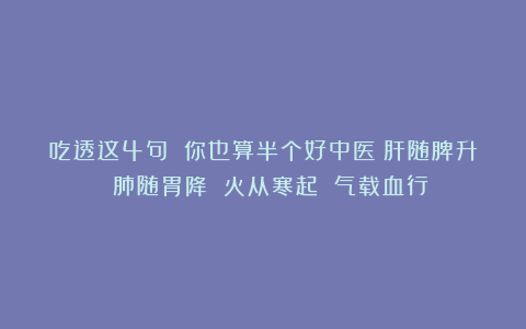 吃透这4句 你也算半个好中医：肝随脾升 肺随胃降 火从寒起 气载血行