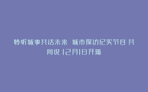 聆听城事共话未来 城市探访纪实节目《共同说》12月1日开播