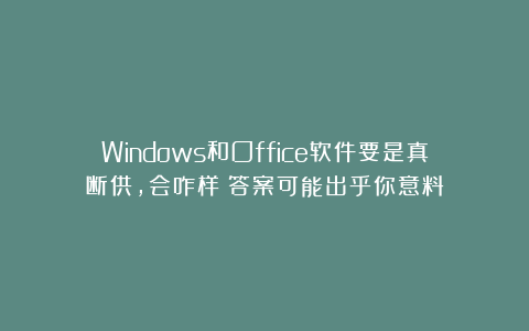 Windows和Office软件要是真断供，会咋样？答案可能出乎你意料