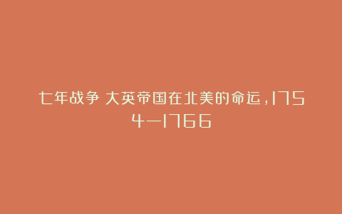 七年战争：大英帝国在北美的命运，1754—1766