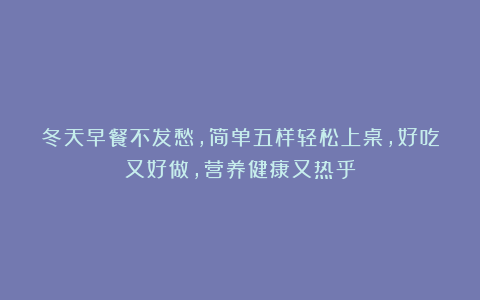 冬天早餐不发愁，简单五样轻松上桌，好吃又好做，营养健康又热乎
