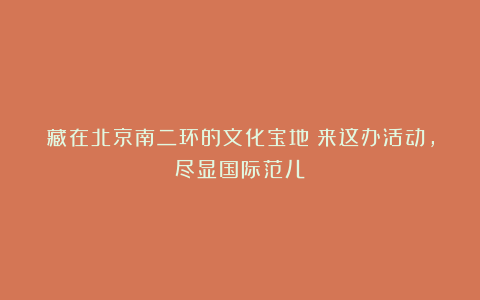 藏在北京南二环的文化宝地！来这办活动，尽显国际范儿！