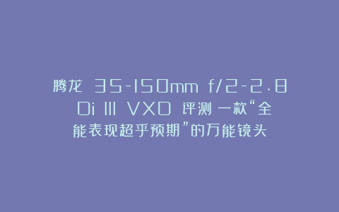 腾龙 35-150mm f/2-2.8 Di III VXD 评测：一款“全能表现超乎预期”的万能镜头
