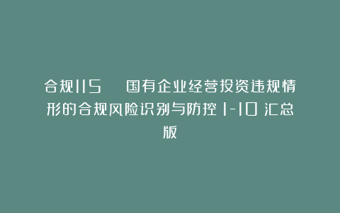 合规115 | 国有企业经营投资违规情形的合规风险识别与防控（1-10）汇总版
