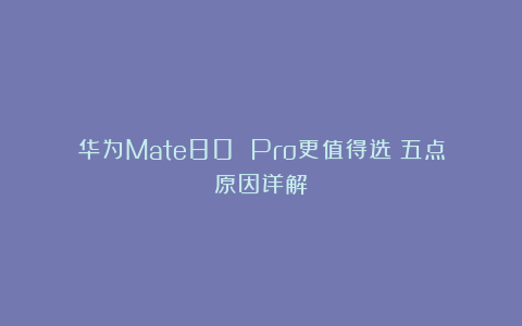 华为Mate80 Pro更值得选！五点原因详解