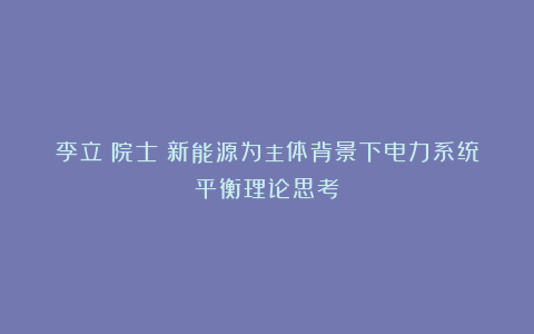 李立浧院士：新能源为主体背景下电力系统平衡理论思考