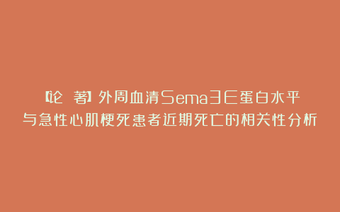 【论 著】外周血清Sema3E蛋白水平与急性心肌梗死患者近期死亡的相关性分析
