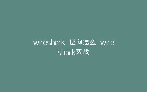wireshark 逆向怎么 wireshark实战