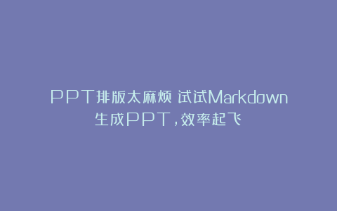 PPT排版太麻烦？试试Markdown生成PPT，效率起飞！