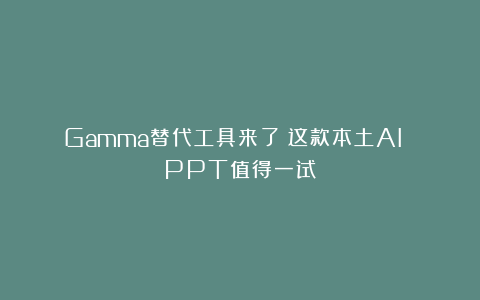 Gamma替代工具来了！这款本土AI PPT值得一试