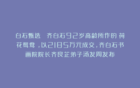 白石甄选 |齐白石92岁高龄所作的《荷花鸳鸯》，以2185万元成交，齐白石书画院院长齐良芷弟子汤发周发布