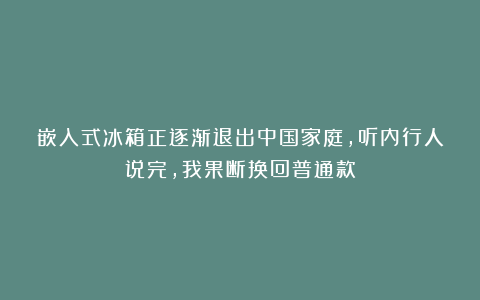 嵌入式冰箱正逐渐退出中国家庭，听内行人说完，我果断换回普通款