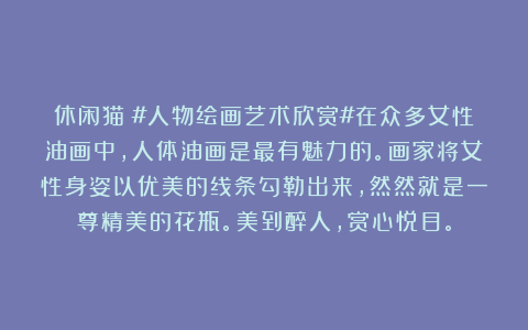 休闲猫：#人物绘画艺术欣赏#在众多女性油画中，人体油画是最有魅力的。画家将女性身姿以优美的线条勾勒出来，然然就是一尊精美的花瓶。美到醉人，赏心悦目。