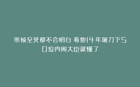 崇祯至死都不会明白：看他14年屠刀下50位内阁大臣就懂了
