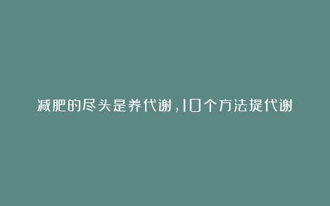 减肥的尽头是养代谢，10个方法提代谢