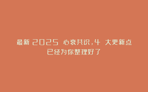 最新！2025 心衰共识，4 大更新点已经为你整理好了！