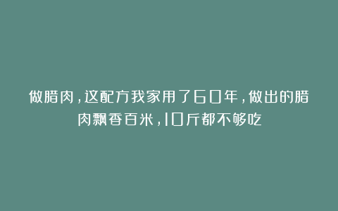 做腊肉，这配方我家用了60年，做出的腊肉飘香百米，10斤都不够吃