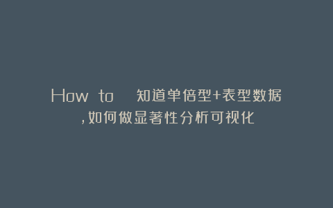 How to | 知道单倍型+表型数据，如何做显著性分析可视化