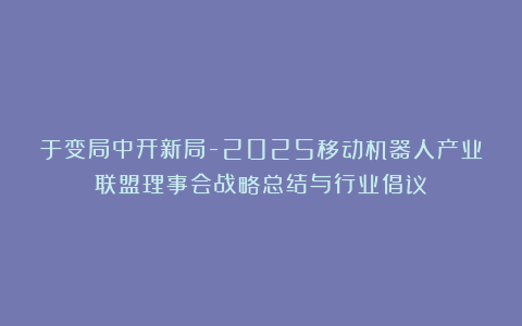 于变局中开新局-2025移动机器人产业联盟理事会战略总结与行业倡议