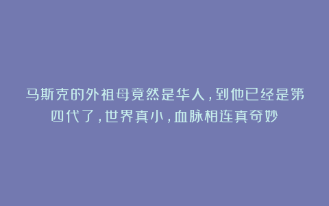 马斯克的外祖母竟然是华人，到他已经是第四代了，世界真小，血脉相连真奇妙