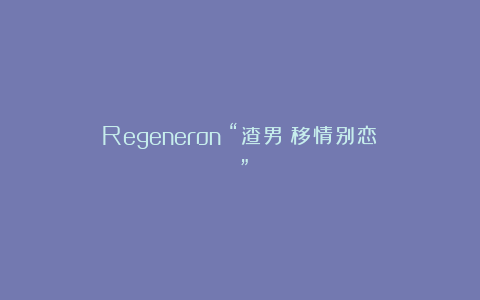 Regeneron：“渣男！移情别恋？！”