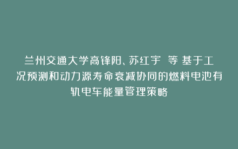 兰州交通大学高锋阳、苏红宇 等：基于工况预测和动力源寿命衰减协同的燃料电池有轨电车能量管理策略
