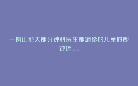 一例让绝大部分骨科医生都漏诊的儿童肘部骨折……
