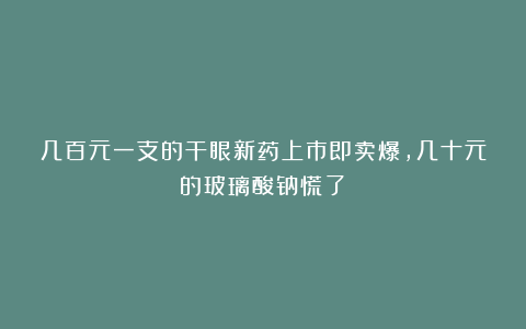 几百元一支的干眼新药上市即卖爆，几十元的玻璃酸钠慌了？