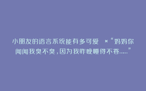 小朋友的语言系统能有多可爱？🤭“妈妈你闻闻我臭不臭，因为我昨晚睡得不香……”