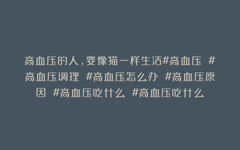 高血压的人，要像猫一样生活#高血压 #高血压调理 #高血压怎么办 #高血压原因 #高血压吃什么 #高血压吃什么