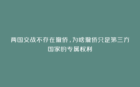 两国交战不存在撤侨，为啥撤侨只是第三方国家的专属权利？