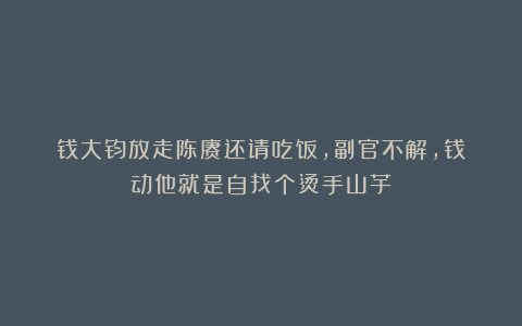 钱大钧放走陈赓还请吃饭，副官不解，钱：动他就是自找个烫手山芋