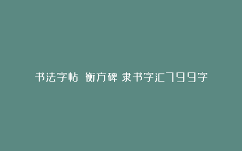 书法字帖：《衡方碑》隶书字汇799字