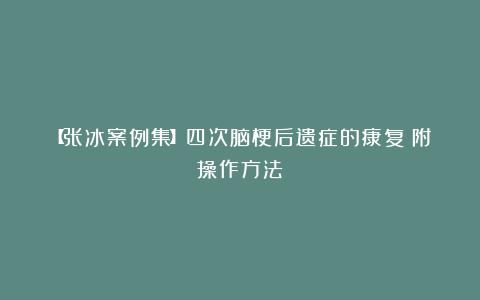【张冰案例集】四次脑梗后遗症的康复（附操作方法）