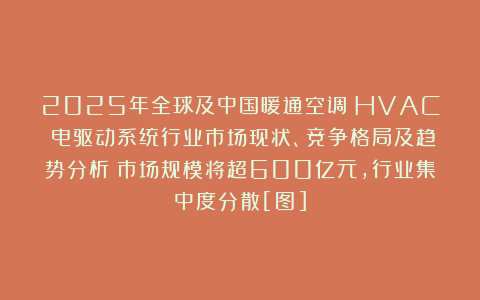 2025年全球及中国暖通空调（HVAC）电驱动系统行业市场现状、竞争格局及趋势分析：市场规模将超600亿元，行业集中度分散[图]