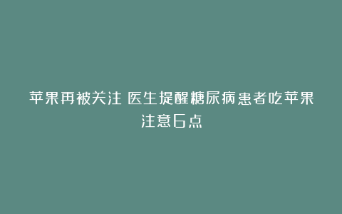 苹果再被关注！医生提醒糖尿病患者吃苹果注意6点