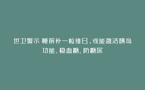 世卫警示：睡前补一粒维B，或能激活胰岛功能、稳血糖、防糖尿