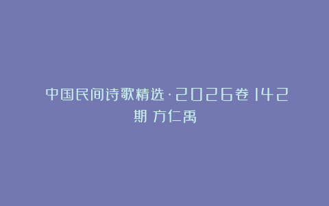 《中国民间诗歌精选·2026卷》142期：方仁禹
