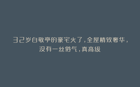 32岁白敬亭的豪宅火了，全屋精致奢华，没有一丝俗气，真高级！