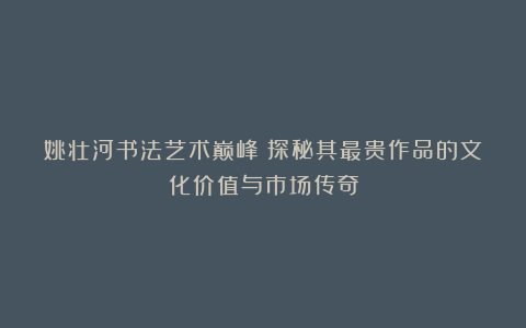 姚壮河书法艺术巅峰：探秘其最贵作品的文化价值与市场传奇