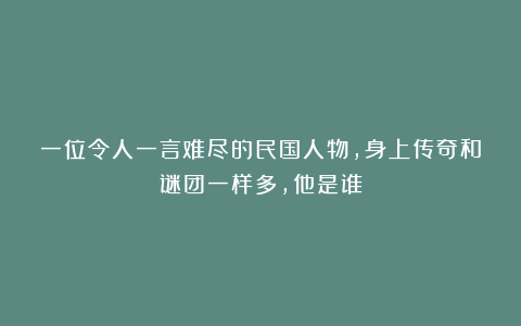 一位令人一言难尽的民国人物，身上传奇和谜团一样多，他是谁