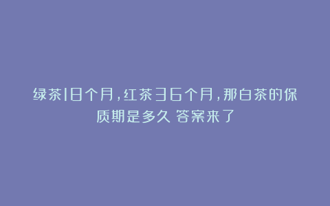 绿茶18个月，红茶36个月，那白茶的保质期是多久？答案来了
